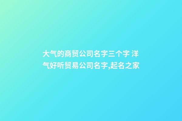 大气的商贸公司名字三个字 洋气好听贸易公司名字,起名之家